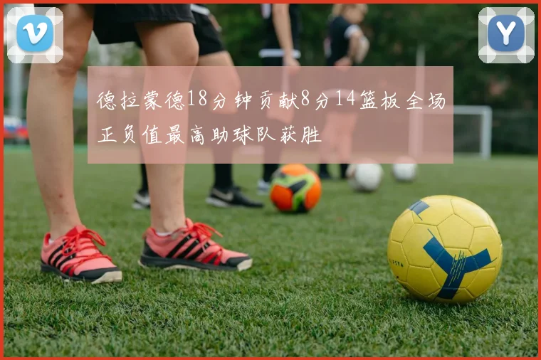 德拉蒙德18分钟贡献8分14篮板全场正负值最高助球队获胜