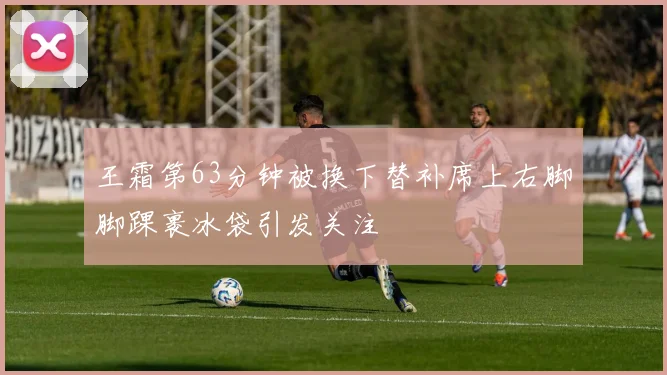 王霜第63分钟被换下替补席上右脚脚踝裹冰袋引发关注
