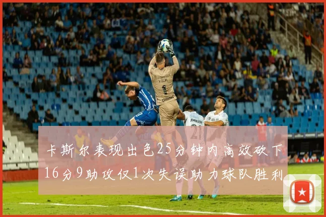 卡斯尔表现出色25分钟内高效砍下16分9助攻仅1次失误助力球队胜利