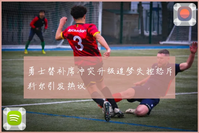 勇士替补席冲突升级追梦失控怒斥科尔引发热议