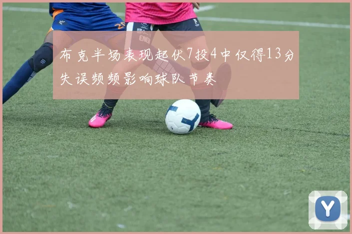 布克半场表现起伏7投4中仅得13分失误频频影响球队节奏