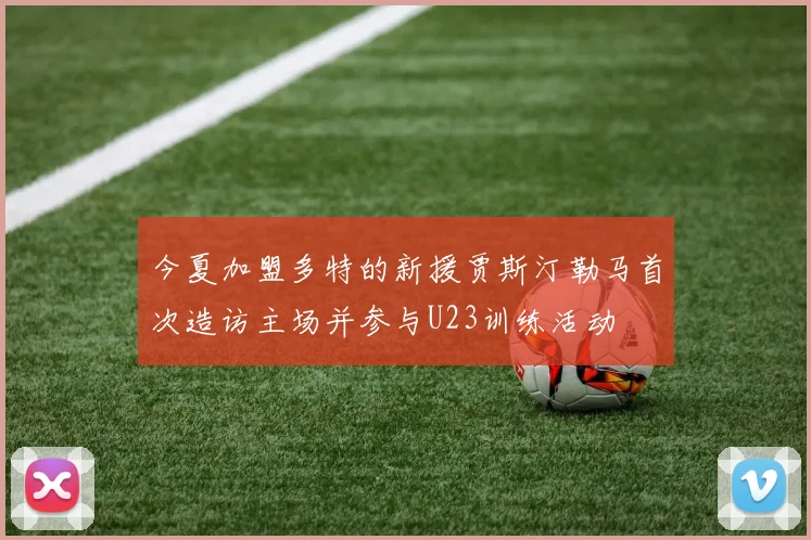 今夏加盟多特的新援贾斯汀勒马首次造访主场并参与U23训练活动