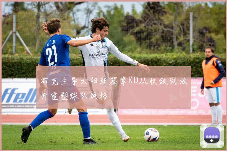 布克主导太阳新篇章KD从收敛到放开重塑球队风格