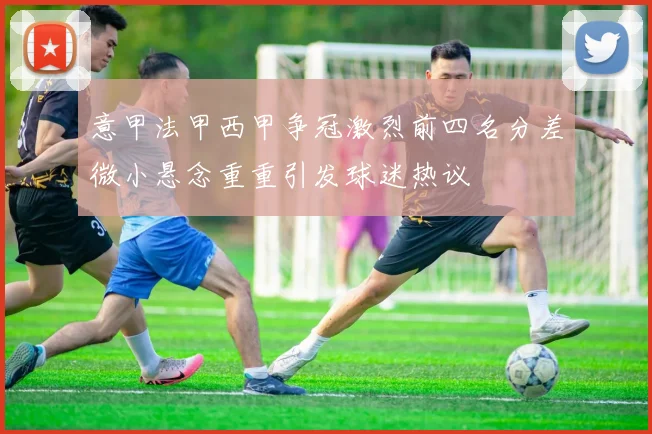 意甲法甲西甲争冠激烈前四名分差微小悬念重重引发球迷热议