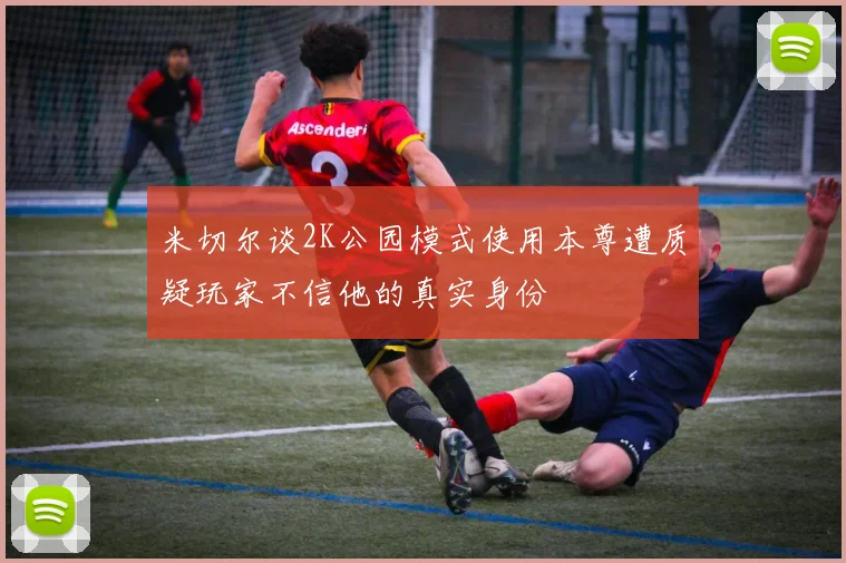 米切尔谈2K公园模式使用本尊遭质疑玩家不信他的真实身份