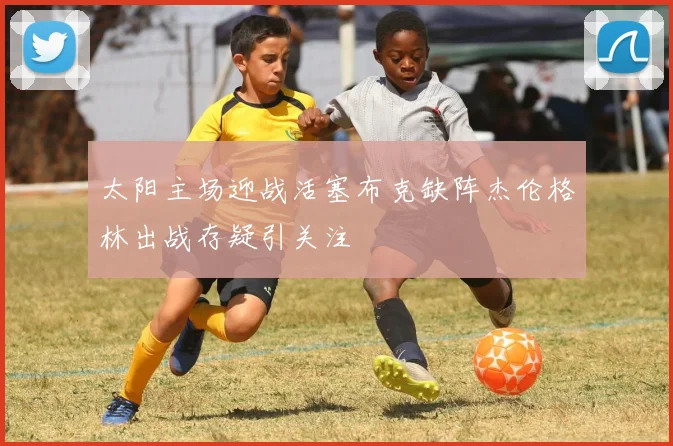 太阳主场迎战活塞布克缺阵杰伦格林出战存疑引关注