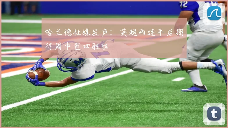 哈兰德社媒发声：英超两连平后期待周中重回胜轨