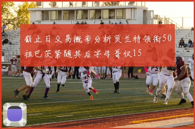 截止日交易概率分析莫兰特领衔50祖巴茨紧随其后字母哥仅15