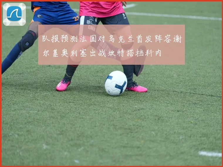 队报预测法国对乌克兰首发阵容谢尔基奥利塞出战坎特搭档科内