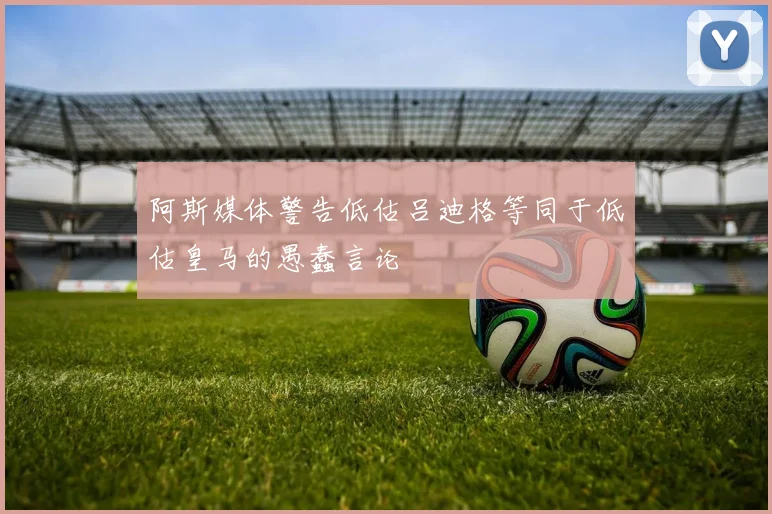阿斯媒体警告低估吕迪格等同于低估皇马的愚蠢言论