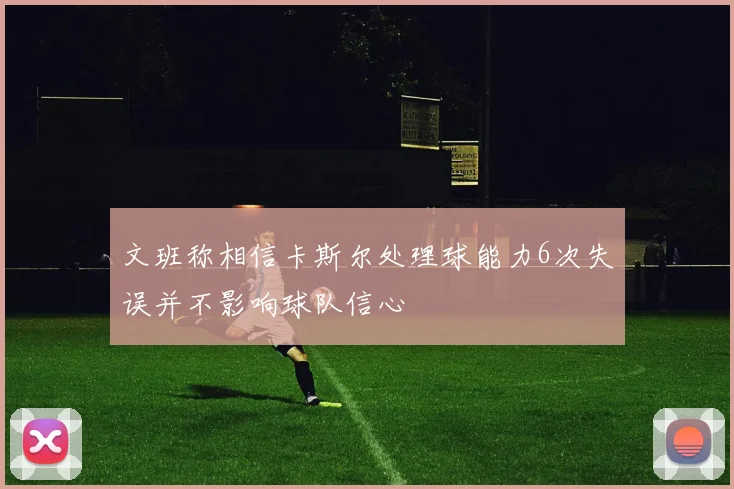 文班称相信卡斯尔处理球能力6次失误并不影响球队信心
