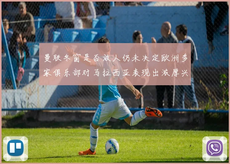 曼联冬窗是否放人仍未决定欧洲多家俱乐部对马拉西亚表现出浓厚兴趣