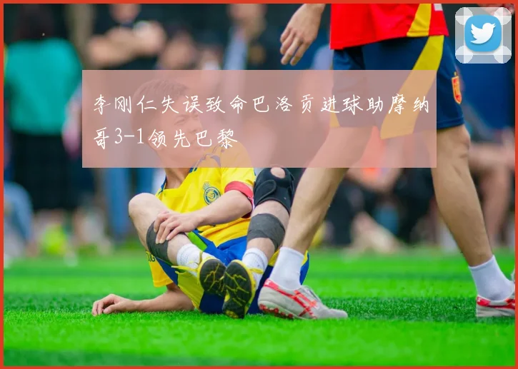 李刚仁失误致命巴洛贡进球助摩纳哥3-1领先巴黎