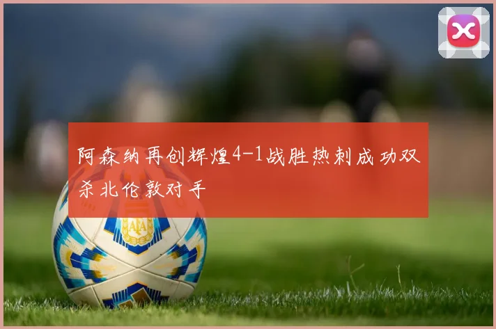 阿森纳再创辉煌4-1战胜热刺成功双杀北伦敦对手