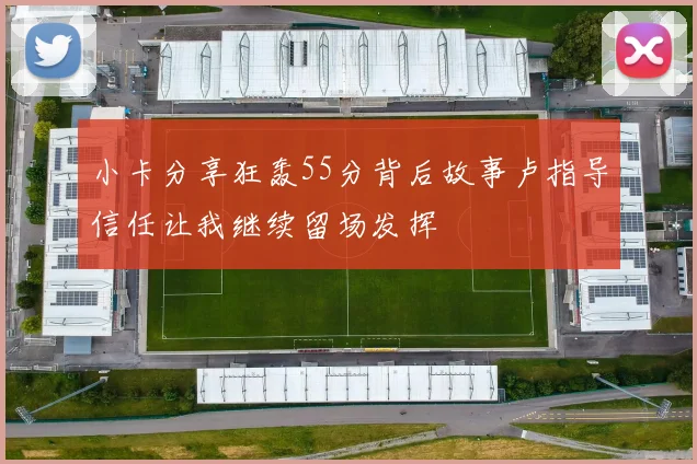 小卡分享狂轰55分背后故事卢指导信任让我继续留场发挥