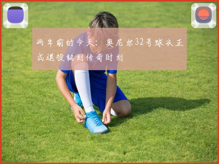 两年前的今天：奥尼尔32号球衣正式退役铭刻传奇时刻