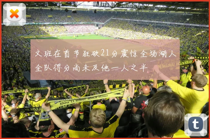 文班在首节狂砍21分震惊全场湖人全队得分尚未及他一人之半