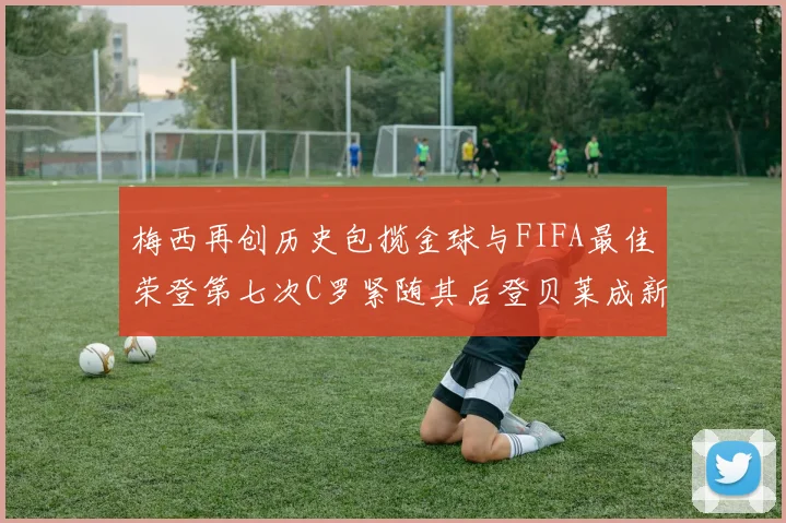 梅西再创历史包揽金球与FIFA最佳荣登第七次C罗紧随其后登贝莱成新星