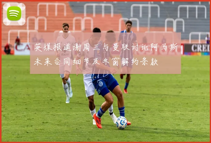 英媒报道谢周三与曼联讨论阿马斯未来合同细节及冬窗解约条款