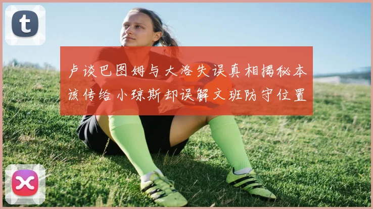 卢谈巴图姆与大洛失误真相揭秘本该传给小琼斯却误解文班防守位置