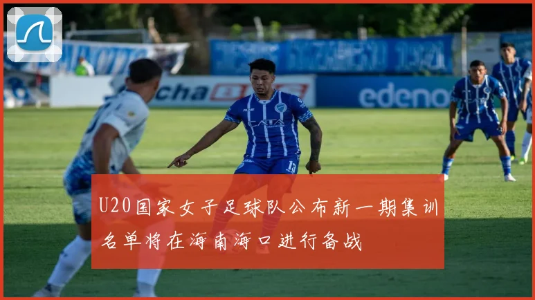 U20国家女子足球队公布新一期集训名单将在海南海口进行备战
