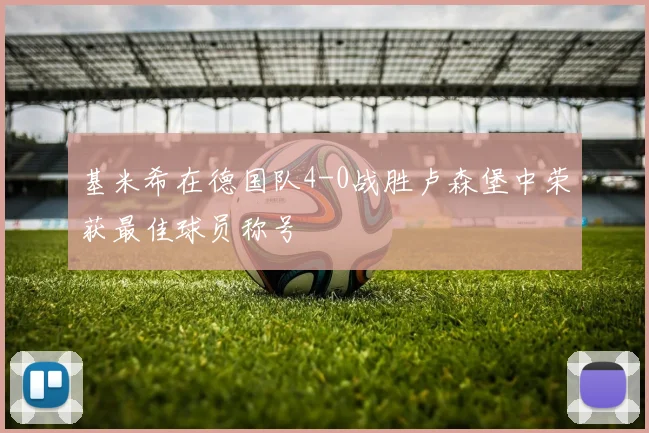 基米希在德国队4-0战胜卢森堡中荣获最佳球员称号