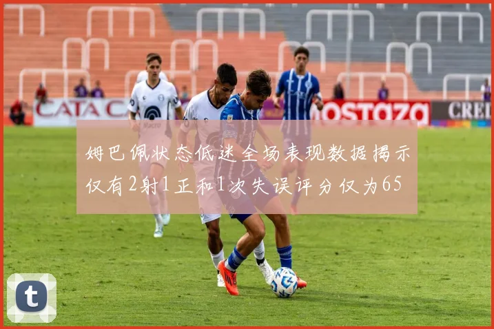 姆巴佩状态低迷全场表现数据揭示仅有2射1正和1次失误评分仅为65