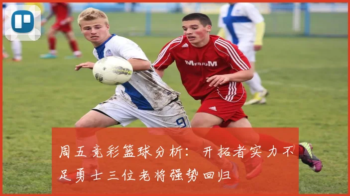 周五竞彩篮球分析：开拓者实力不足勇士三位老将强势回归