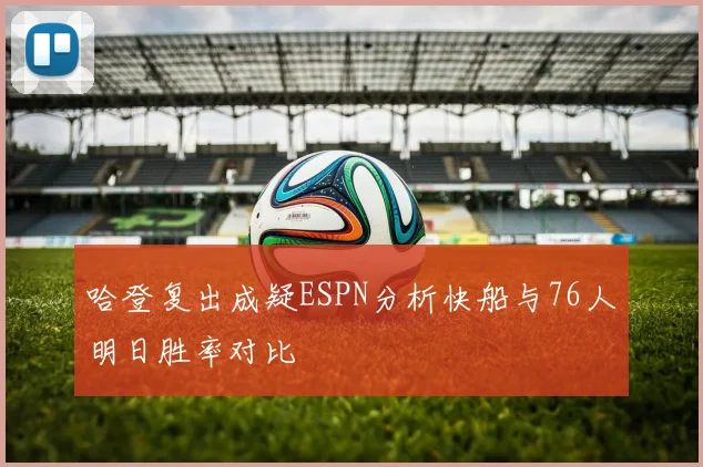 哈登复出成疑ESPN分析快船与76人明日胜率对比