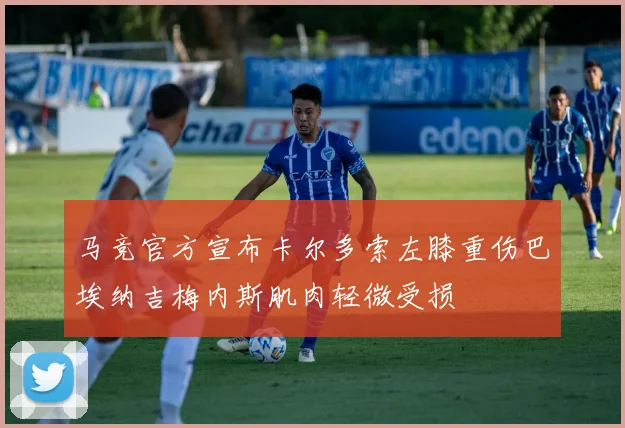 马竞官方宣布卡尔多索左膝重伤巴埃纳吉梅内斯肌肉轻微受损