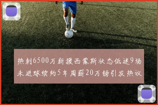 热刺6500万新援西蒙斯状态低迷9场未进球续约5年周薪20万镑引发热议
