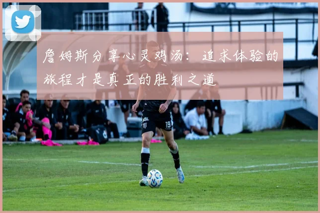 詹姆斯分享心灵鸡汤：追求体验的旅程才是真正的胜利之道