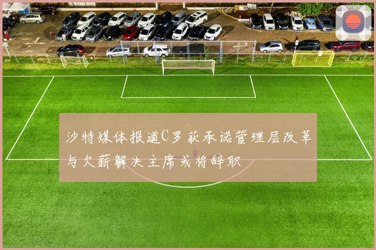 沙特媒体报道C罗获承诺管理层改革与欠薪解决主席或将辞职