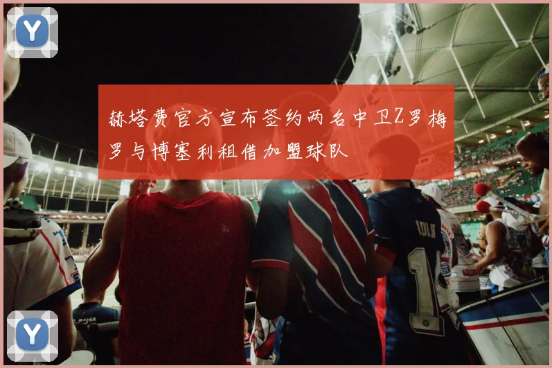 赫塔费官方宣布签约两名中卫Z罗梅罗与博塞利租借加盟球队