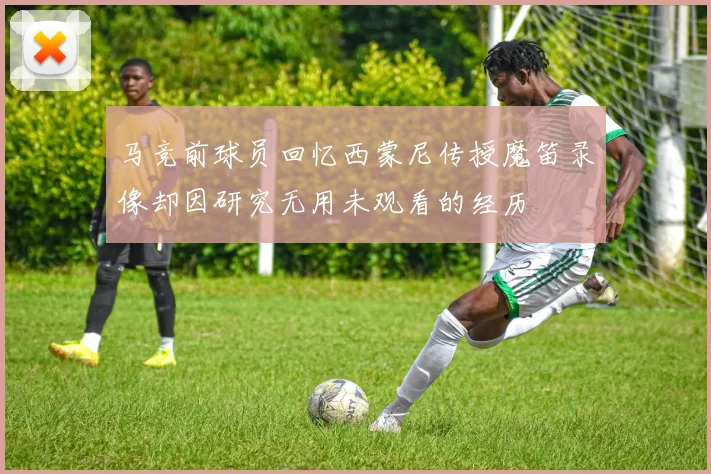 马竞前球员回忆西蒙尼传授魔笛录像却因研究无用未观看的经历