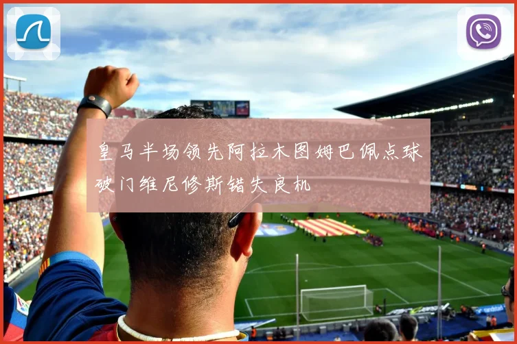 皇马半场领先阿拉木图姆巴佩点球破门维尼修斯错失良机